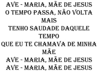 Ave - Maria, Mãe de Jesus
 O tempo passa, não volta
            mais
  Tenho saudade daquele
           tempo
Que eu te chamava de minha
            mãe
 Ave - Maria, Mãe de Jesus
 Ave - Maria, Mãe de Jesus
 