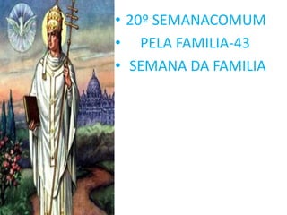 • 20º SEMANACOMUM
• PELA FAMILIA-43
• SEMANA DA FAMILIA
 