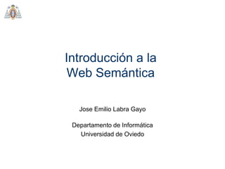 Introducción a la
Web Semántica
Departamento de Informática
Universidad de Oviedo
Jose Emilio Labra Gayo
 