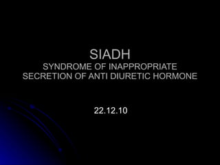 SIADH SYNDROME OF INAPPROPRIATE SECRETION OF ANTI DIURETIC HORMONE 22.12.10 