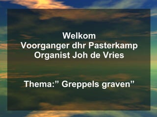 Welkom Voorganger dhr Pasterkamp Organist Joh de Vries Thema:” Greppels graven” 
