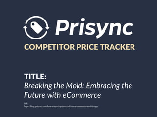 COMPETITOR PRICE TRACKER
TITLE:
Breaking the Mold: Embracing the
Future with eCommerce
link:
https://blog.prisync.com/how-to-develop-an-ux-driven-e-commerce-mobile-app/
 