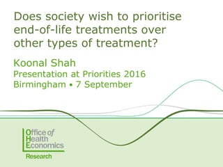 Koonal Shah
Presentation at Priorities 2016
Birmingham ● 7 September
Does society wish to prioritise
end-of-life treatments over
other types of treatment?
 