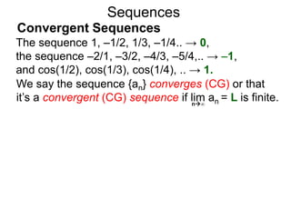 Sequences
We say the sequence {an} converges (CG) or that
it’s a convergent (CG) sequence if lim an = L is finite.n∞
The sequence 1, –1/2, 1/3, –1/4.. → 0,
the sequence –2/1, –3/2, –4/3, –5/4,.. → –1,
and cos(1/2), cos(1/3), cos(1/4), .. → 1.
Convergent Sequences
 
