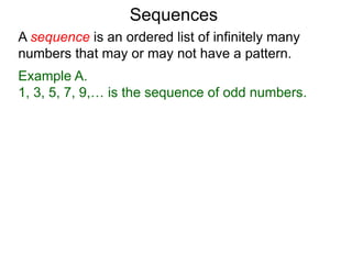 A sequence is an ordered list of infinitely many
numbers that may or may not have a pattern.
Example A.
1, 3, 5, 7, 9,… is the sequence of odd numbers.
Sequences
 