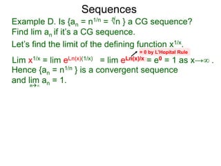 Sequences
Example D. Is {an = n1/n = √n } a CG sequence?
Find lim an if it’s a CG sequence.
Lim x1/x = lim eLn(x)(1/x) = lim eLn(x)/x = e0 = 1 as x→∞ .
n∞
= 0 by L’Hopital Rule
Hence {an = n1/n } is a convergent sequence
and lim an = 1.
n
Let’s find the limit of the defining function x1/x.
 