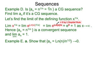 Sequences
Example D. Is {an = n1/n = √n } a CG sequence?
Find lim an if it’s a CG sequence.
Lim x1/x = lim eLn(x)(1/x) = lim eLn(x)/x = e0 = 1 as x→∞ .
n∞
= 0 by L’Hopital Rule
Hence {an = n1/n } is a convergent sequence
and lim an = 1.
n
Let’s find the limit of the defining function x1/x.
Example E. a. Show that {an = Ln(n)/n1/2} →0.
 