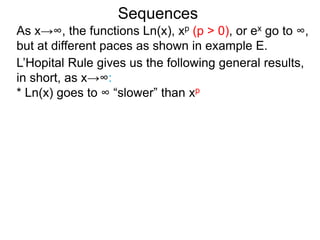 Sequences
As x→∞, the functions Ln(x), xp (p > 0), or ex go to ∞,
but at different paces as shown in example E.
L’Hopital Rule gives us the following general results,
in short, as x→∞:
* Ln(x) goes to ∞ “slower” than xp
 