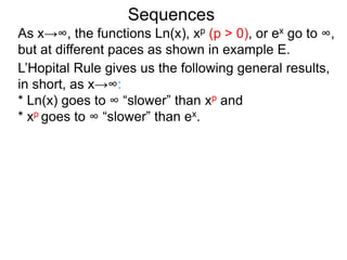 Sequences
As x→∞, the functions Ln(x), xp (p > 0), or ex go to ∞,
but at different paces as shown in example E.
L’Hopital Rule gives us the following general results,
in short, as x→∞:
* Ln(x) goes to ∞ “slower” than xp and
* xp goes to ∞ “slower” than ex.
 