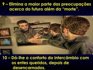9 – Elimina a maior parte das preocupações  acerca do futuro além da “morte”.  10 – Dá-lhe o conforto do intercâmbio com  os entes queridos, depois de  desencarnados.   