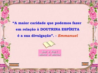 “A maior caridade que podemos fazer
    em relação à DOUTRINA ESPÍRITA
      é a sua divulgação”. - Emmanuel



                  Luz e Paz !
                 Mário & Mirtes



Iniciar                                 Sair
 
