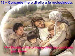 13 – Concede-lhe o direito à fé raciocinada.




 14 – Destaca-lhe o imperativo da caridade
      por dever.
 