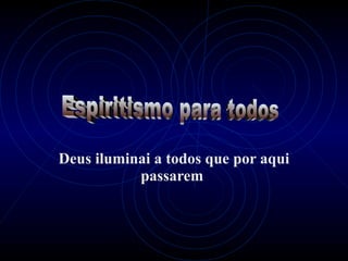 Deus iluminai a todos que por aqui passarem   Espiritismo para todos 