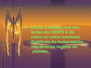 2 – Expõe o sentido real das  lições do CRISTO e de  todos os outros mentores Espirituais da humanidade, nas diversas regiões do planeta. 