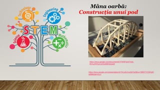 Mâna oarbă:
Construcția unui pod
https://docs.google.com/document/d/1FWRFIark7mxk-
BVnuZWGuCzHGqN8I32q/edit
https://docs.google.com/presentation/d/1hiLq5JnvwSjrOa3j6uvr166EFYrCBGgK/
edit#slide=id.p1
 