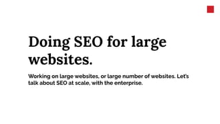 Doing SEO for large
websites.
Working on large websites, or large number of websites. Let’s
talk about SEO at scale, with the enterprise.
 