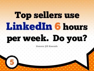 Top sellers use
LinkedIn 6 hours
per week. Do you?
Source: Jill Konrath
5
 