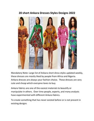 20 short Ankara Dresses Styles Designs 2022
Mandatory Note: Large list of Ankara short dress styles updated weekly,
these dresses are mostly liked by people from Africa and Nigeria.
Ankara dresses are always your fashion choice. These dresses are very
cute and cheap which everyone loves to buy.
Ankara fabrics are one of the easiest materials to beautify or
manipulate in others. Over time people, experts, and many analysts
have experimented with different Ankara fabrics.
To create something that has never existed before or is not present in
existing designs
 