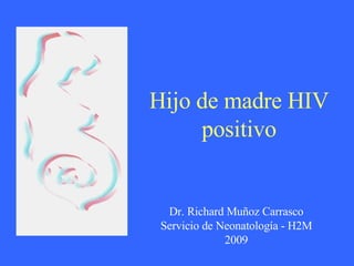 Hijo  de madre HIV positivo Dr. Richard Muñoz Carrasco Servicio de Neonatología - H2M 2009 