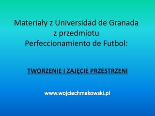 Materiały z Universidad de Granada
z przedmiotu
Perfeccionamiento de Futbol:
TWORZENIE I ZAJĘCIE PRZESTRZENI
 