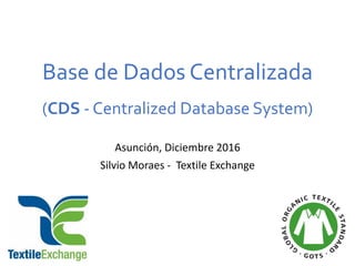 Base de Dados Centralizada
(CDS - Centralized Database System)
Asunción, Diciembre 2016
Silvio Moraes - Textile Exchange
 