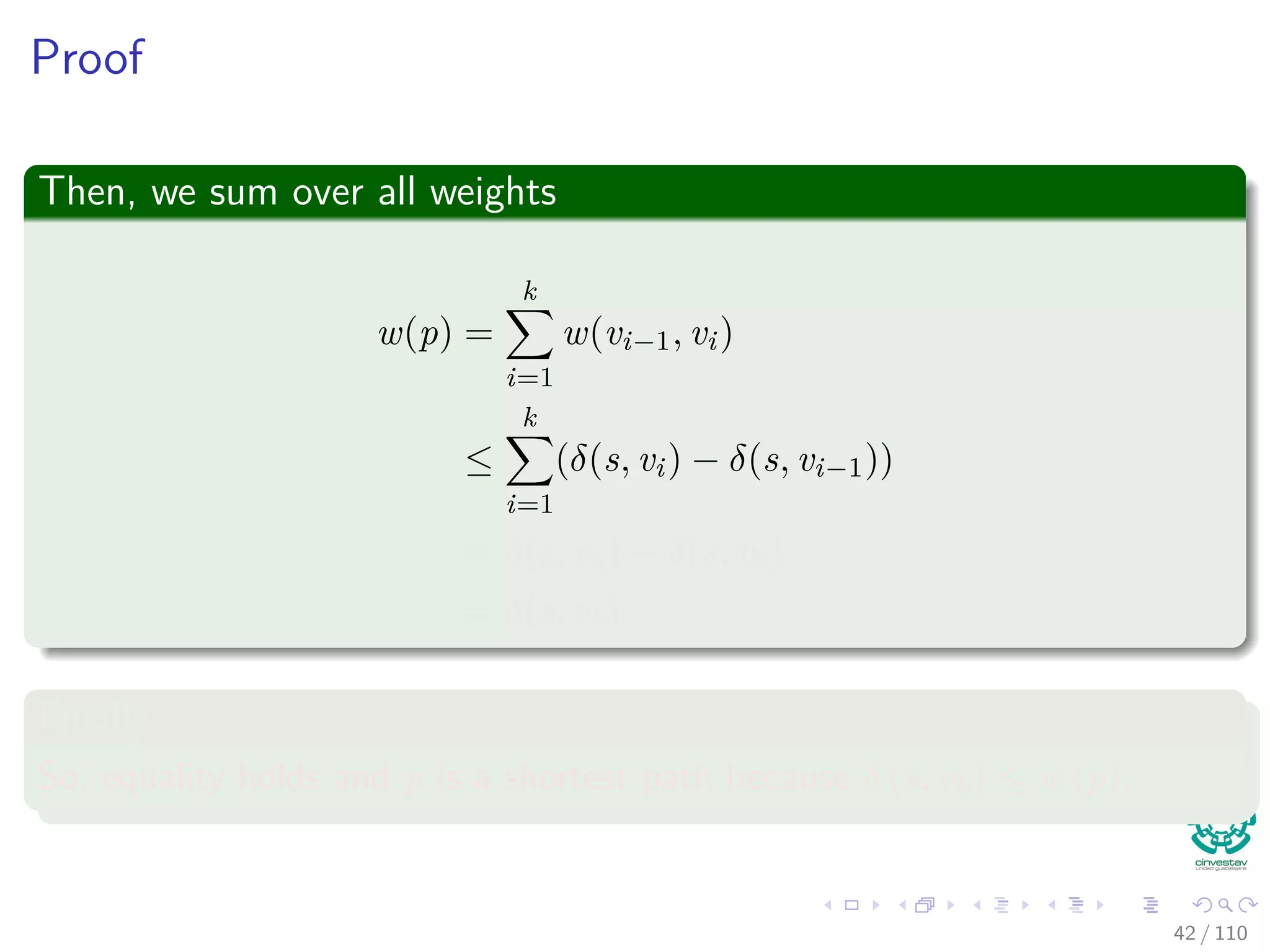 Proof of existence of a unique path from source s
Let Gπ be the predecessor subgraph.
So, for any v in Vπ, the graph Gπ contains at least one path from s
to v.
Assume now that you have two paths:
This can only be possible if for two nodes x and y ⇒ x = y, but
z.π = x = y!!!
Contradiction!!! Therefore, we have only one path and Gπ is a tree.
40 / 108
 