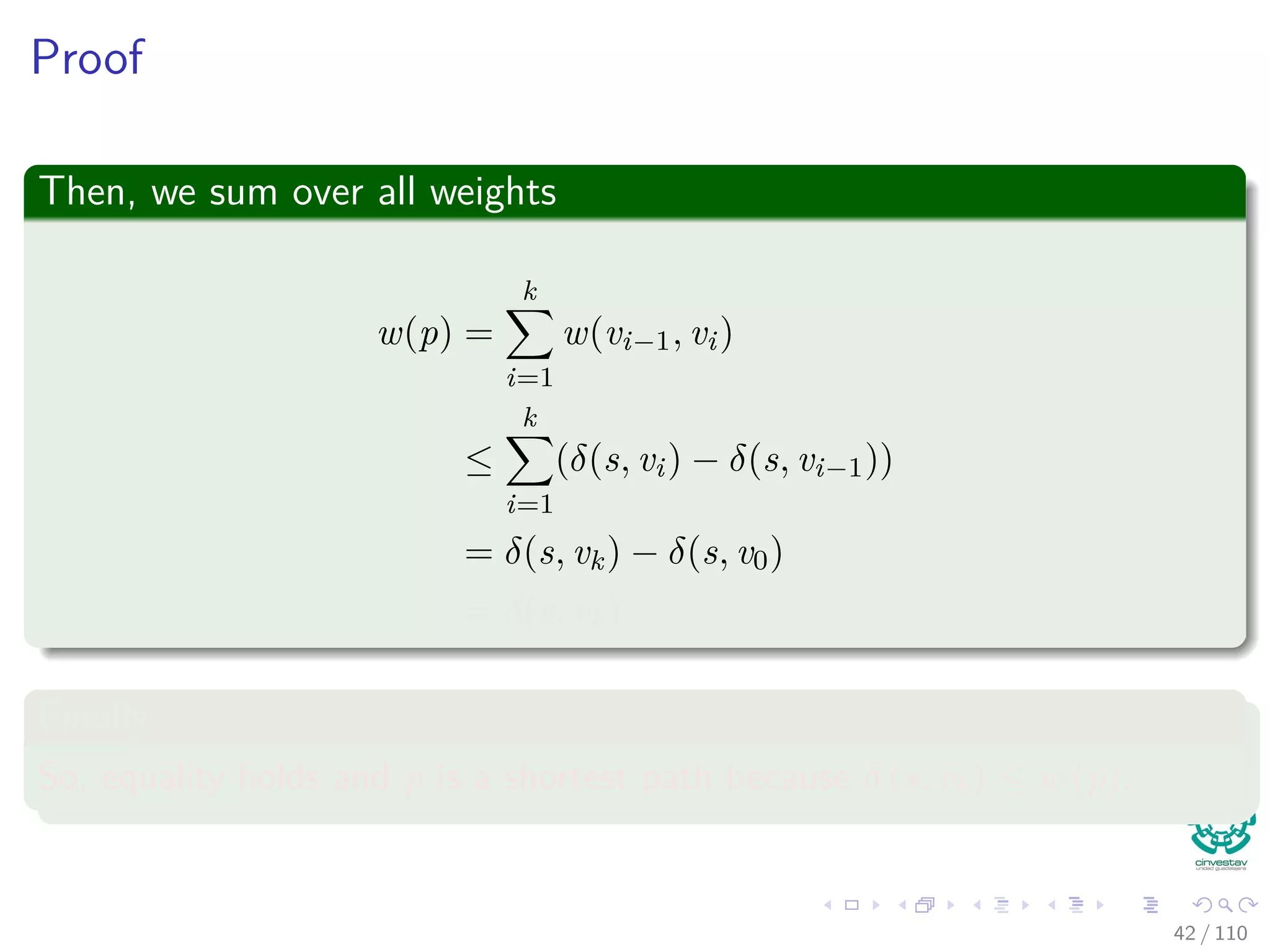 Proof of existence of a unique path from source s
Let Gπ be the predecessor subgraph.
So, for any v in Vπ, the graph Gπ contains at least one path from s
to v.
Assume now that you have two paths:
s u
x
y
z v
Impossible!
This can only be possible if for two nodes x and y ⇒ x = y, but
z.π = x = y!!!
Contradiction!!! Therefore, we have only one path and Gπ is a tree.
40 / 108
 