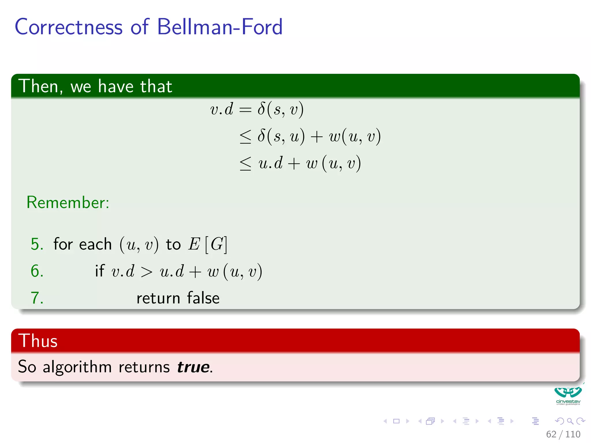 Finding a path between s and v
Corollary 24.3
Let G = (V , E) be a weighted, directed graph with source vertex s and
weight function w : E → R, and assume that G contains no
negative-weight cycles that are reachable from s. Then, for each vertex
v ∈ V , there is a path from s to v if and only if Bellman-Ford terminates
with v.d < ∞ when it is run on G
Proof
Left to you...
57 / 108
 
