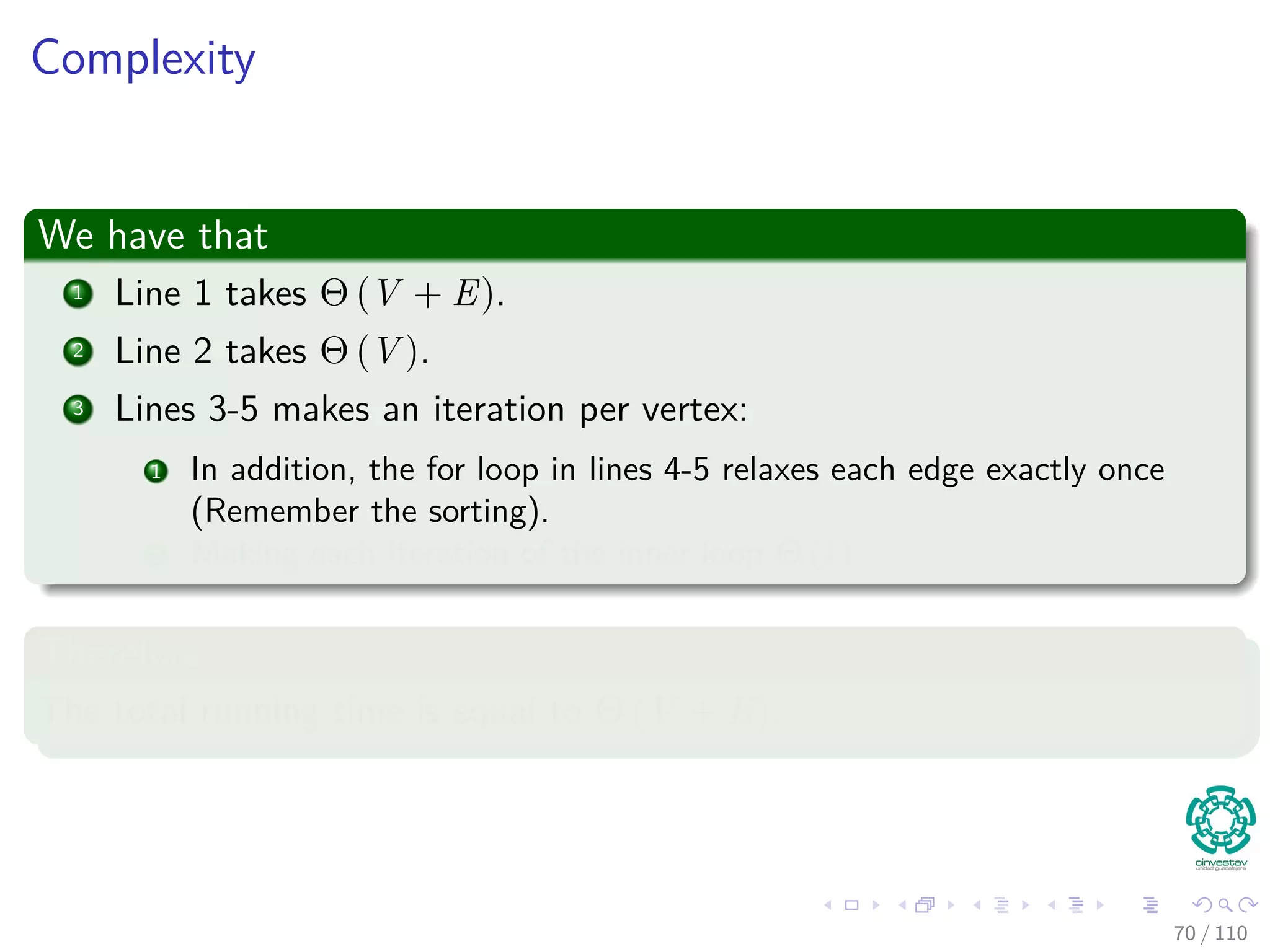 Another Example
Something Notable
By relaxing the edges of a weighted DAG G = (V , E) according to a
topological sort of its vertices, we can compute shortest paths from a
single source in time.
Why?
Shortest paths are always well deﬁned in a DAG, since even if there are
negative-weight edges, no negative-weight cycles can exist.
65 / 108
 