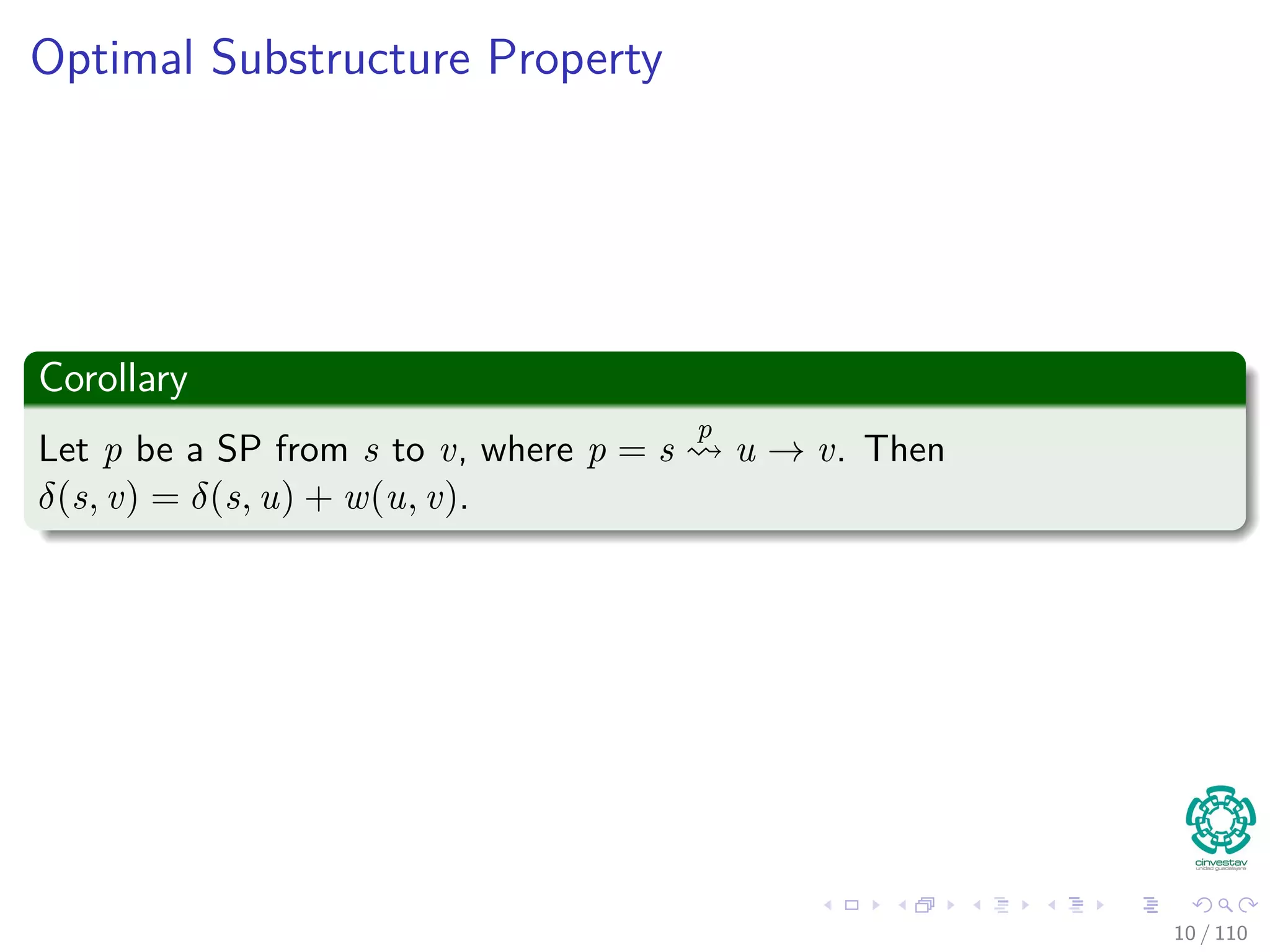 Optimal Substructure Property
Corollary
Let p be a Shortest Path from s to v, where
p = s
p1
u → v = p1 ∪ {(u, v)}. Then δ(s, v) = δ(s, u) + w(u, v).
10 / 108
 