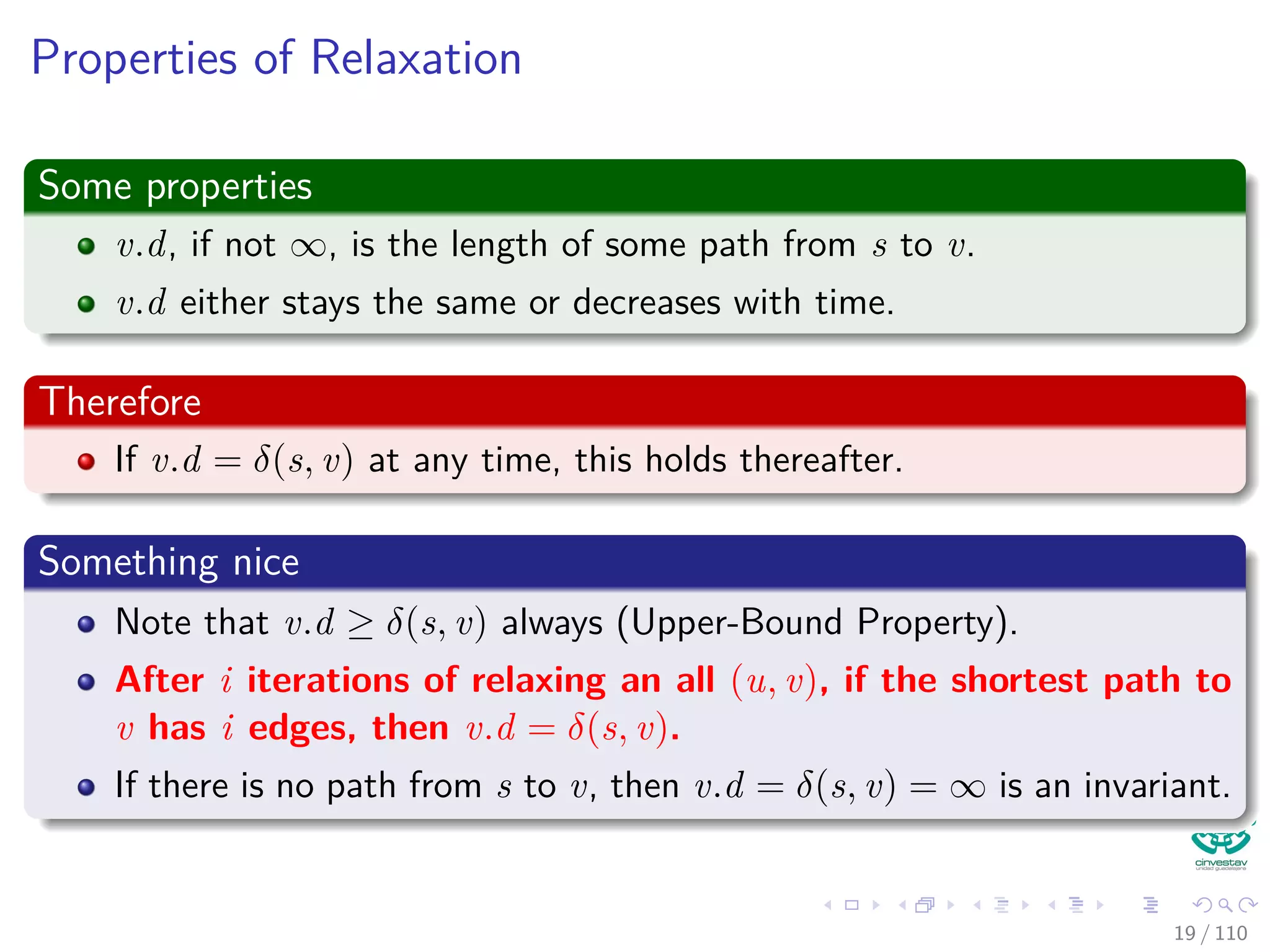 The Bellman-Ford Algorithm
Bellman-Ford can have negative weight edges. It will “detect”
reachable negative weight cycles.
Bellman-Ford(G, s, w)
1 Initialize(G, s)
2 for i = 1 to |V [G]| − 1
3 for each (u, v) to E [G]
4 Relax(u, v, w)
5 for each (u, v) to E [G]
6 if v.d > u.d + w (u, v)
7 return false
8 return true
Time Complexity
O (VE)
20 / 108
 