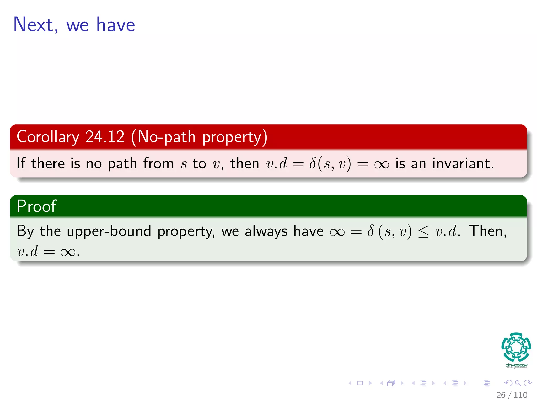 Thus
If you call Relax(u, v, w), it may change v.d
v.d = u.d + w(u, v)
≥ δ(s, u) + w(u, v) by inductive hypothesis
≥ δ (s, v) by the triangle inequality
Thus, the invariant is maintained.
26 / 108
 