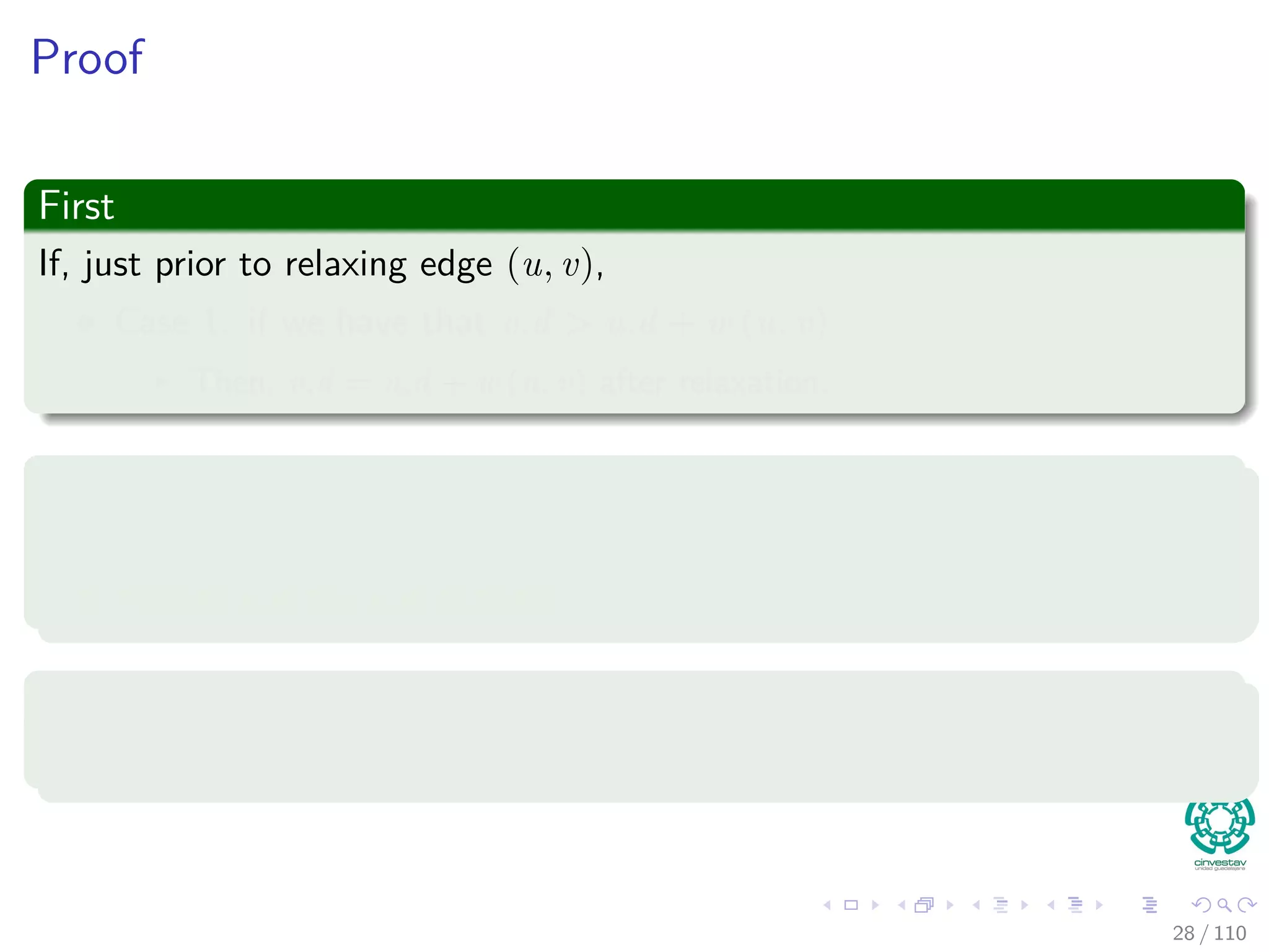 Thus
If you call Relax(u, v, w), it may change v.d
v.d = u.d + w(u, v)
≥ δ(s, u) + w(u, v) by inductive hypothesis
≥ δ (s, v) by the triangle inequality
Thus, the invariant is maintained.
26 / 108
 