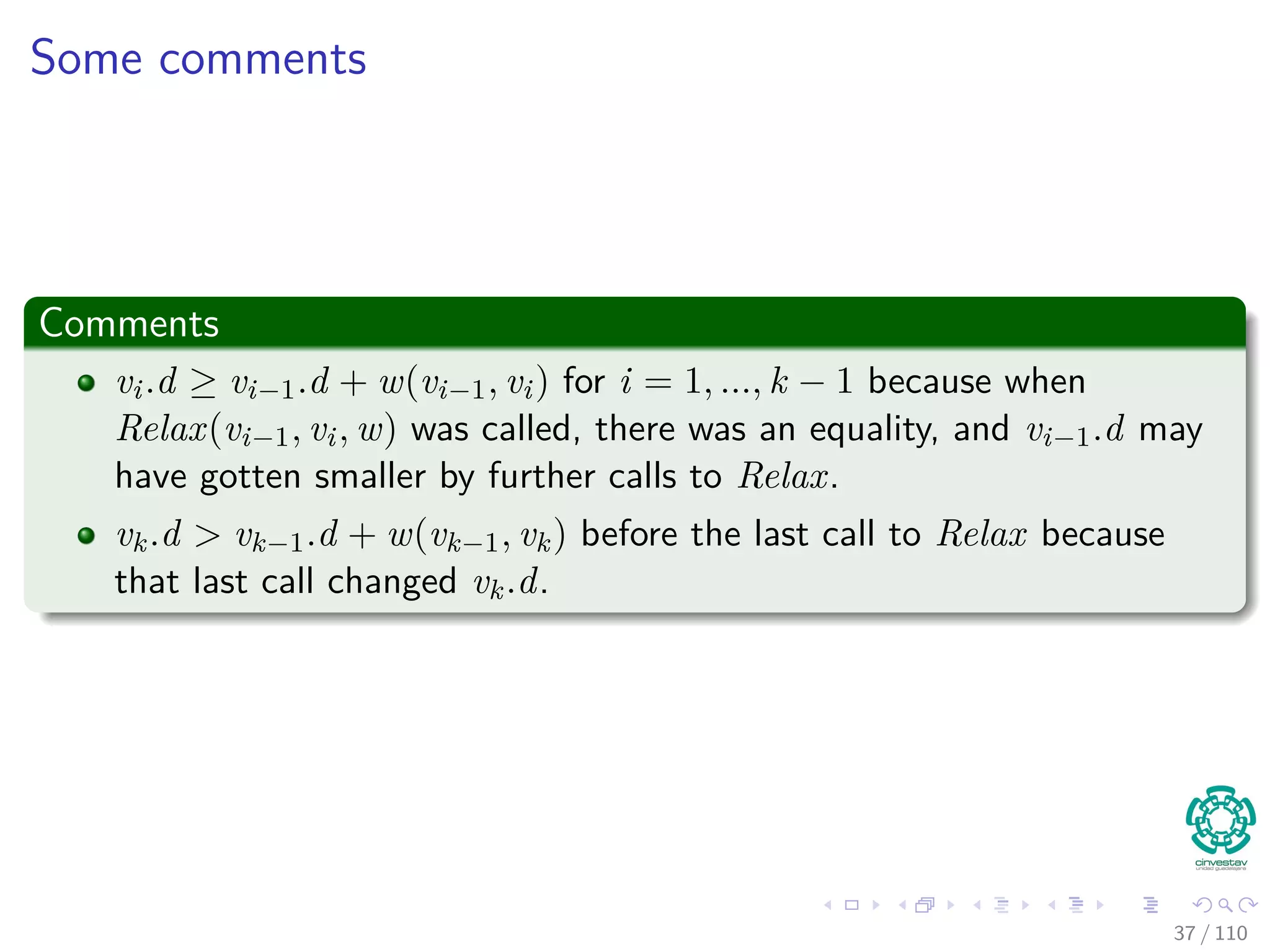 Proof
First
Each vertex on the cycle has a non-NIL predecessor, and so each vertex on
it was assigned a ﬁnite shortest-path estimate when it was assigned its
non-NIL value.
Then
By the upper-bound property, each vertex on the cycle has a ﬁnite
shortest-path weight,
Thus
Making the cycle reachable from s.
36 / 108
 