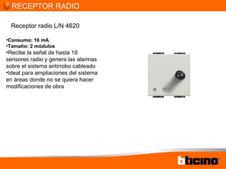 Receptor radio L/N 4620 Consumo: 16 mA Tamaño: 2 módulos Recibe la señal de hasta 10 sensores radio y genera las alarmas sobre el sistema antirrobo cableado Ideal para ampliaciones del sistema en áreas donde no se quiera hacer modificaciones de obra RECEPTOR RADIO