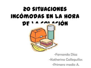 20 situaciones
incómodas en la hora
de la colación
-Fernanda Díaz
-Katherina Galleguillos
-Primero medio A.
 