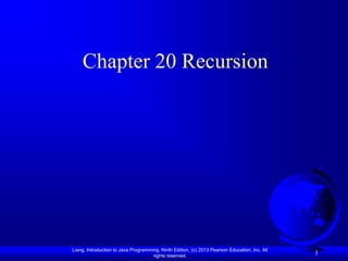 Chapter 20 Recursion




Liang, Introduction to Java Programming, Ninth Edition, (c) 2013 Pearson Education, Inc. All
                                     rights reserved.
                                                                                               1
 