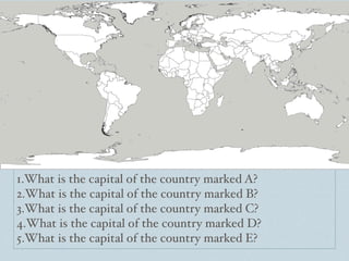 1.What is the capital of the country marked A?
2.What is the capital of the country marked B?
3.What is the capital of the country marked C?
4.What is the capital of the country marked D?
5.What is the capital of the country marked E?
 
