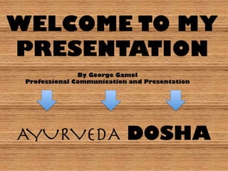 WELCOME TO MY
PRESENTATION
By George Gamel
Professional Communication and Presentation
AYURVEDA DOSHA
 