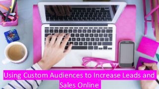 Using Custom Audiences to Increase Leads and
Sales Online
 
