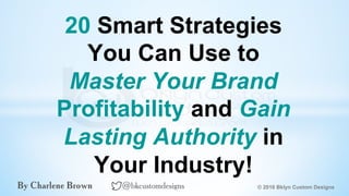 20 Smart Strategies
You Can Use to
Master Your Brand
Profitability and Gain
Lasting Authority in
Your Industry!
© 2016 Bklyn Custom DesignsBy Charlene Brown @bkcustomdesigns
 