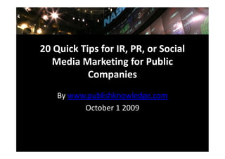 20 Quick Tips for IR, PR, or Social
   Media Marketing for Public
           Companies
    By www.publishknowledge.com
          October 1 2009
 