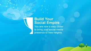 You are now a step closer
to bring your social media
presence to new heights.
Build Your
Social Empire
 