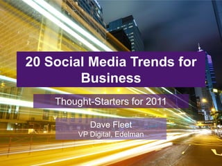 20 Social Media Trends for
        Business
    Thought-Starters for 2011

            Dave Fleet
         VP Digital, Edelman
 