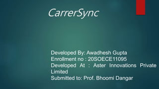 CarrerSync
Developed By: Awadhesh Gupta
Enrollment no : 20SOECE11095
Developed At : Aster Innovations Private
Limited
Submitted to: Prof. Bhoomi Dangar
 