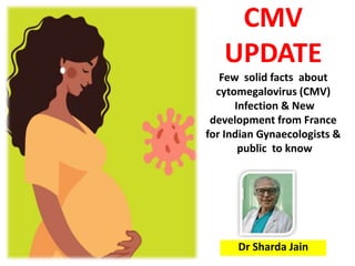 CMV
UPDATE
Few solid facts about
cytomegalovirus (CMV)
Infection & New
development from France
for Indian Gynaecologists &
public to know
Dr Sharda Jain
 