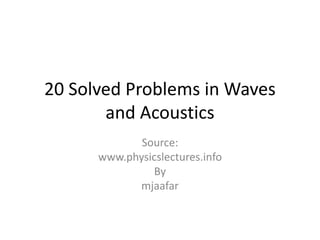 20 Solved Problems in Waves
and Acoustics
Source:
www.physicslectures.info
By
mjaafar
 