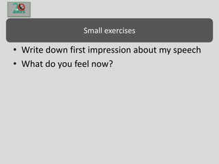 Small exercises
• Write down first impression about my speech
• What do you feel now?
 