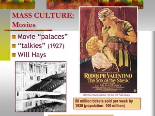 MASS CULTURE:
Movies
Movie “palaces”
“talkies” (1927)
Will Hays
80 million tickets sold per week by
1930 (population: 100 million)
(Billy Rose Theatre Collection, The New York Public Library)
 