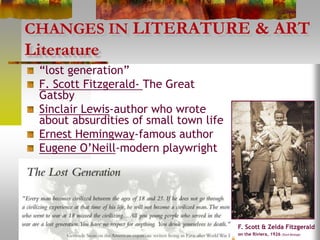 CHANGES IN LITERATURE & ART
Literature
“lost generation”
F. Scott Fitzgerald- The Great
Gatsby
Sinclair Lewis-author who wrote
about absurdities of small town life
Ernest Hemingway-famous author
Eugene O’Neill-modern playwright
F. Scott & Zelda Fitzgerald
on the Riviera, 1926 (Stock Montage)
 